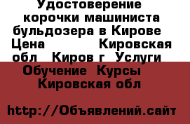 Удостоверение, корочки машиниста бульдозера в Кирове › Цена ­ 6 000 - Кировская обл., Киров г. Услуги » Обучение. Курсы   . Кировская обл.